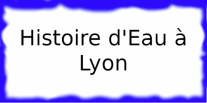 Histoire d'Eau à Lyon Histoire d'Eau à Lyon