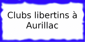Clubs libertins à Aurillac Clubs échangistes à Aurillac