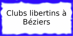 Clubs libertins à Béziers Clubs échangistes à Béziers