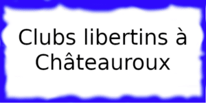 Clubs libertins à Châteauroux Clubs échangistes à Châteauroux
