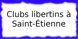 Clubs libertins à Saint-Étienne Clubs échangistes à Saint-Étienne